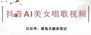 黄岛主·抖音AI美女唱歌视频项目，效果非常不错，涨粉更快-最全项目网