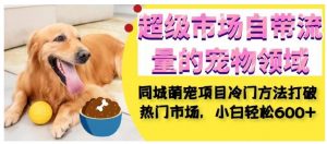 超级市场自带流量的宠物领域，同城萌宠项目冷门方法打破热门市场，小白轻松600+-最全项目网