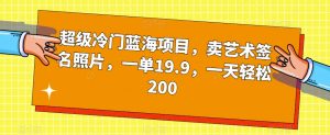 超级冷门蓝海项目，卖艺术签名照片，一单19.9，一天轻松200-最全项目网