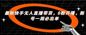 最新快手无人直播带货,0粉开播,新号一周必出单-最全项目网