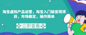 淘宝虚拟产品运营,淘宝入门级变现项目,市场稳定,操作简单-最全项目网