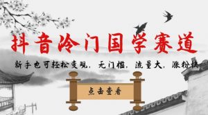 抖音冷门国学赛道，新手也可轻松变现，无门槛，流量大，涨粉快-最全项目网