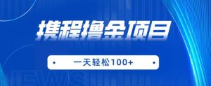 携程最新撸金项目,只需一部手机,单机日入100+【揭秘】-最全项目网