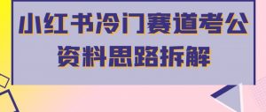 小红书冷门赛道考公资料思路拆解,简单搬运无需操作,转化高涨粉快轻松月入过万-最全项目网