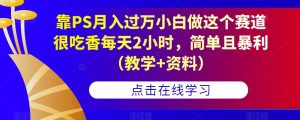 靠PS月入过万小白做这个赛道很吃香每天2小时,简单且暴利(教学+资料)-最全项目网