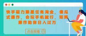 快手磁力聚星任务淘金,傻瓜式操作,会玩手机就行,矩阵操作助你日入过万-最全项目网
