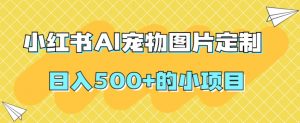 小红书AI宠物图片定制,日入500+的小项目-最全项目网