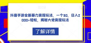 抖音手游全新暴力变现玩法,一个30,日入2000+轻松,揭秘大佬变现玩法【揭秘】-最全项目网