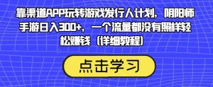 靠渠道APP玩转游戏发行人计划,阴阳师手游日入300+,一个流量都没有照样轻松赚钱(详细教程)-最全项目网