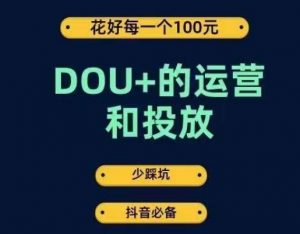 DOU+的运营和投放，花1条DOU+的钱，成为DOU+的投放高手，少走弯路不采坑-最全项目网