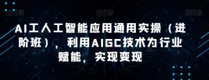 AI工人工智能应用通用实操（进阶班），利用AIGC技术为行业赋能，实现变现-最全项目网