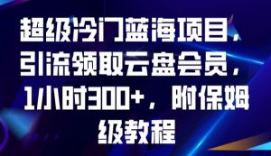 超级冷门蓝海项目，引流领取云盘会员，1小时300+，附保姆级教程-最全项目网