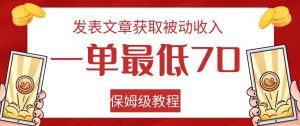 发表文章获取被动收入，一单最低70，保姆级教程【揭秘】-最全项目网