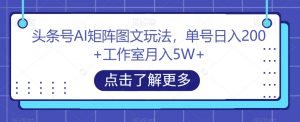 头条号AI矩阵图文玩法，单号日入200+工作室月入5W+【揭秘】-最全项目网
