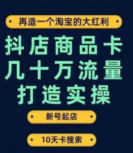 抖店商品卡几十万流量打造实操，从新号起店到一天几十万搜索、推荐流量完整实操步骤-最全项目网