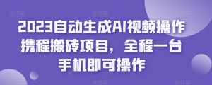 2023自动生成AI视频操作携程搬砖项目，全程一台手机即可操作-最全项目网