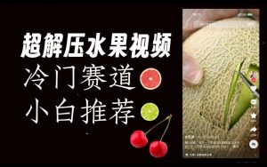 超冷门抖音赛道，水果解压视频0风险，非常容易爆火【揭秘】-最全项目网