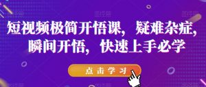 短视频极简开悟课,疑难杂症,瞬间开悟,快速上手必学-最全项目网