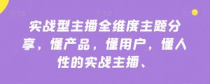实战型主播全维度主题分享，懂产品，懂用户，懂人性的实战主播-最全项目网