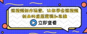 短视频创作运营,让你学会短视频创业的底层逻辑和思维-最全项目网