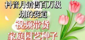 抖音月销售百万级别的赛道，视频带货家庭园艺种子，无需实拍小白可做-最全项目网