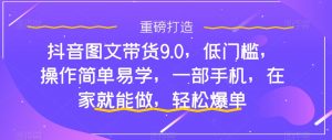 抖音图文带货9.0,低门槛,操作简单易学,一部手机,在家就能做,轻松爆单-最全项目网