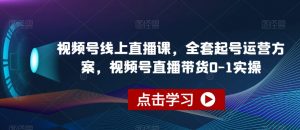 视频号线上直播课，全套起号运营方案，视频号直播带货0-1实操-最全项目网