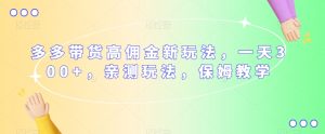 多多带货高佣金新玩法,一天300+,亲测玩法,保姆教学-最全项目网