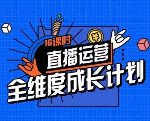 直播运营全维度成长计划,16课时精细化直播间运营策略拆解零基础运营成长-最全项目网