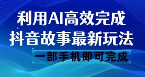 抖音故事最新玩法，通过AI一键生成文案和视频，日收入500一部手机即可完成【揭秘】-最全项目网