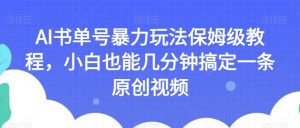AI书单号暴力玩法保姆级教程,小白也能几分钟搞定一条原创视频【揭秘】-最全项目网