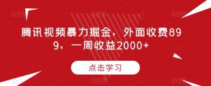 腾讯视频暴力掘金，外面收费899，一周收益2000+【揭秘】-最全项目网