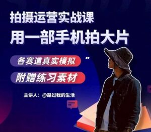 手机拍摄运营实战课，用一部手机拍大片，各赛道真实模拟-最全项目网