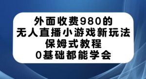 外面收费980的无人直播小游戏新玩法，保姆式教程，0基础都能学会【揭秘】-最全项目网