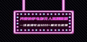 抖音快手电影无人直播教程:一场直播收益6000+睡觉也能赚(教程+软件)【揭秘】-最全项目网