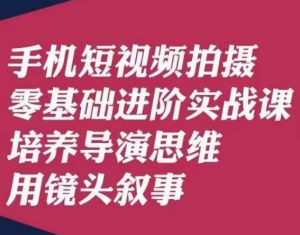 手机短视频拍摄零基础进阶实战课，培养导演思维用镜头叙事唐先生-最全项目网