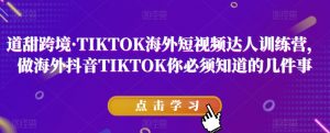 道甜跨境·TIKTOK海外短视频达人训练营,做海外抖音TIKTOK你必须知道的几件事-最全项目网