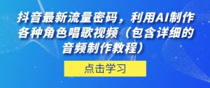 抖音最新流量密码，利用AI制作各种角色唱歌视频（包含详细的音频制作教程）【揭秘】-最全项目网