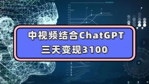 中视频结合ChatGPT,三天变现3100,人人可做玩法思路实操教学【揭秘】-最全项目网