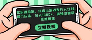 欢乐消消消，抖音小游戏发行人计划，偏门玩法，日入1000+，保姆式教学，来就搞钱-最全项目网