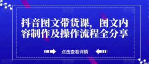 抖音图文带货课,图文内容制作及操作流程全分享-最全项目网