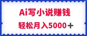 用Ai写原创小说赚钱，每天2-3小时，轻松月入5k＋【揭秘】-最全项目网