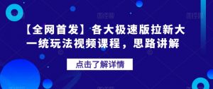 【全网首发】各大极速版拉新大一统玩法视频课程,思路讲解【揭秘】-最全项目网