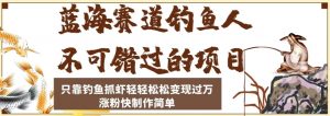 蓝海赛道钓鱼人不可错过的项目,只靠钓鱼抓虾轻轻松松变现过万,涨粉快制作简单【揭秘】-最全项目网