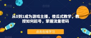 从0到1成为游戏主播，傻瓜式教学，教授如何起号，掌握流量密码-最全项目网