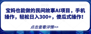 宝妈也能做的民间故事AI项目,手机操作,轻松日入300+,傻瓜式操作!【揭秘】-最全项目网