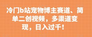 冷门b站宠物博主赛道,简单二创视频,多渠道变现,日入过千!【揭秘】-最全项目网