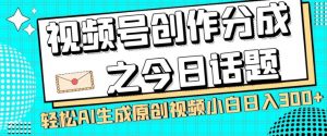 视频号创作分成之今日话题，两种方法，轻松AI生成原创视频，小白日入300+-最全项目网