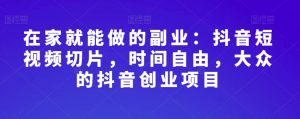 在家就能做的副业:抖音短视频切片,时间自由,大众的抖音创业项目-最全项目网