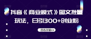 抖音《商业模式》图文批量玩法，日引300+创业粉【揭秘】-最全项目网